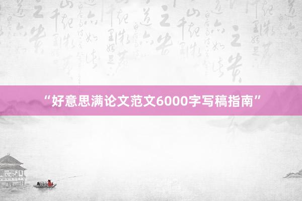 “好意思满论文范文6000字写稿指南”